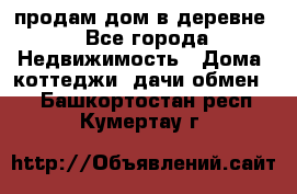 продам дом в деревне - Все города Недвижимость » Дома, коттеджи, дачи обмен   . Башкортостан респ.,Кумертау г.